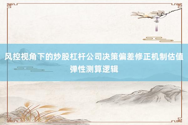 风控视角下的炒股杠杆公司决策偏差修正机制估值弹性测算逻辑