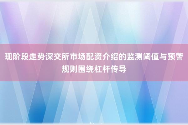现阶段走势深交所市场配资介绍的监测阈值与预警规则围绕杠杆传导