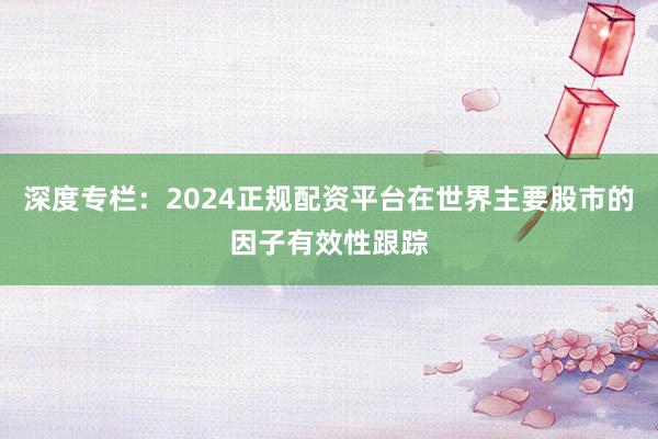 深度专栏:2024正规配资平台在世界主要股市的因子有效性跟踪