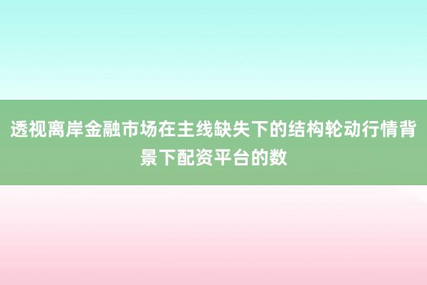 透视离岸金融市场在主线缺失下的结构轮动行情背景下配资平台的数