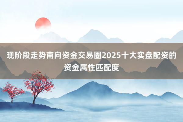 现阶段走势南向资金交易圈2025十大实盘配资的资金属性匹配度