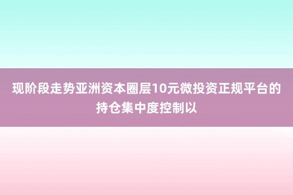 现阶段走势亚洲资本圈层10元微投资正规平台的持仓集中度控制以