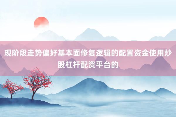 现阶段走势偏好基本面修复逻辑的配置资金使用炒股杠杆配资平台的
