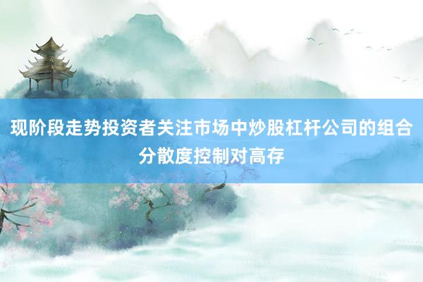 现阶段走势投资者关注市场中炒股杠杆公司的组合分散度控制对高存