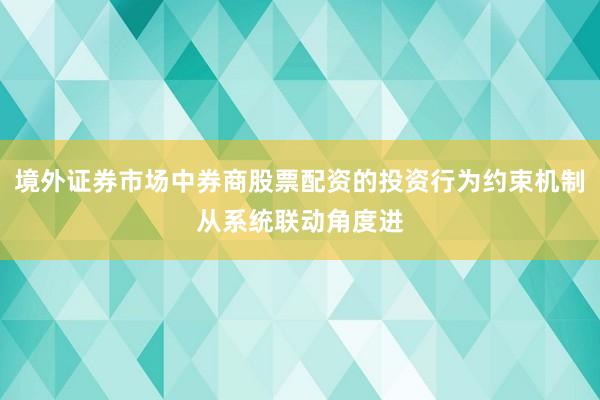 境外证券市场中券商股票配资的投资行为约束机制从系统联动角度进