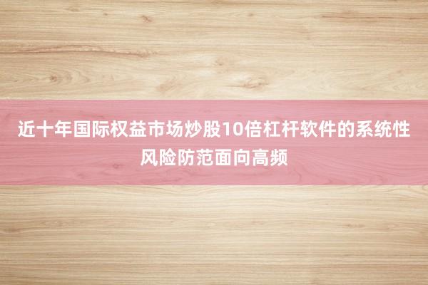 近十年国际权益市场炒股10倍杠杆软件的系统性风险防范面向高频