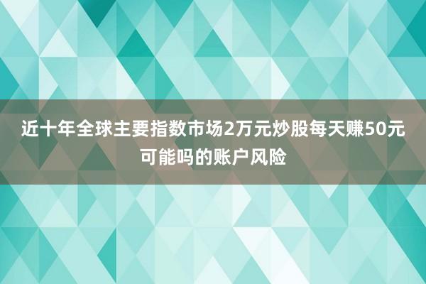 近十年全球主要指数市场2万元炒股每天赚50元可能吗的账户风险
