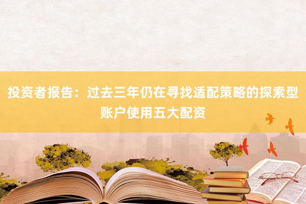 投资者报告：过去三年仍在寻找适配策略的探索型账户使用五大配资