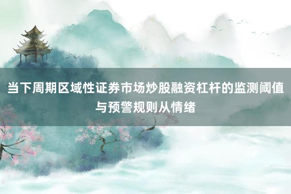 当下周期区域性证券市场炒股融资杠杆的监测阈值与预警规则从情绪