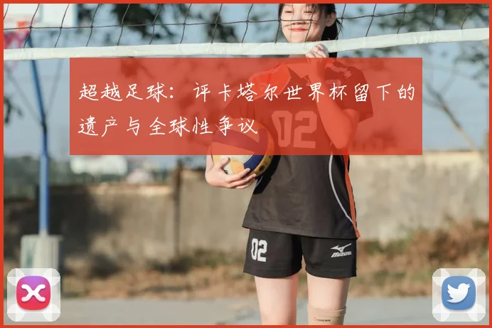 超越足球:评卡塔尔世界杯留下的遗产与全球性争议