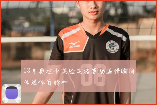 08年奥运会笑脸定格赛场温情瞬间传递体育精神