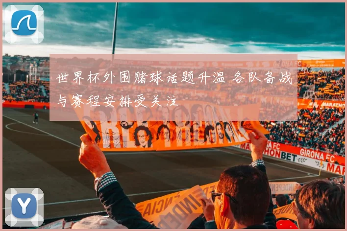 世界杯外围赌球话题升温 各队备战与赛程安排受关注