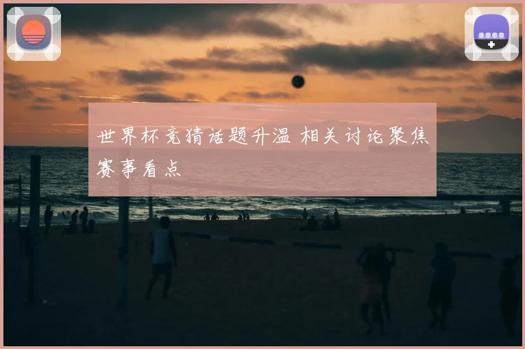 世界杯竞猜话题升温 相关讨论聚焦赛事看点