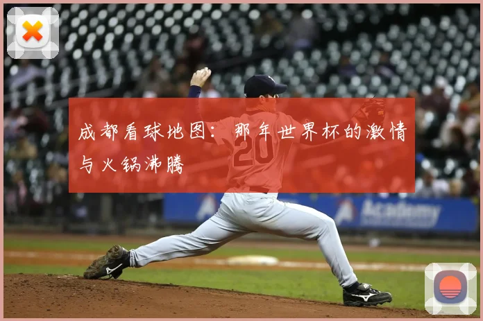 成都看球地图：那年世界杯的激情与火锅沸腾