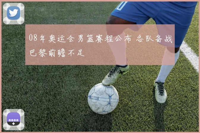 08年奥运会男篮赛程公布 各队备战巴黎前瞻不足