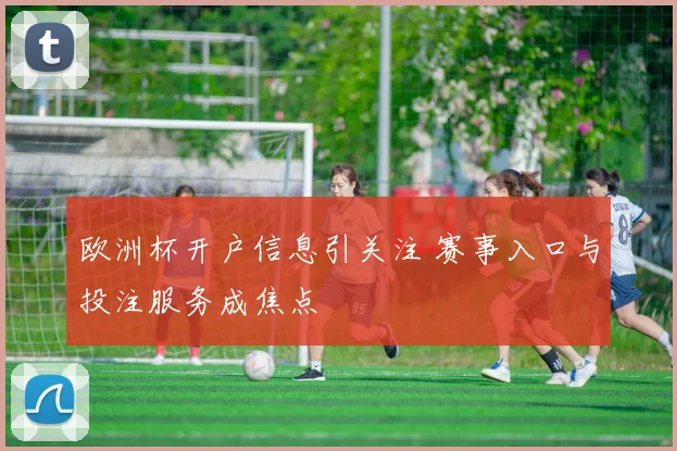 欧洲杯开户信息引关注 赛事入口与投注服务成焦点