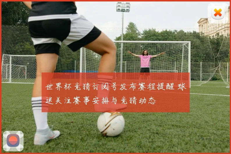 世界杯竞猜订阅号发布赛程提醒 球迷关注赛事安排与竞猜动态