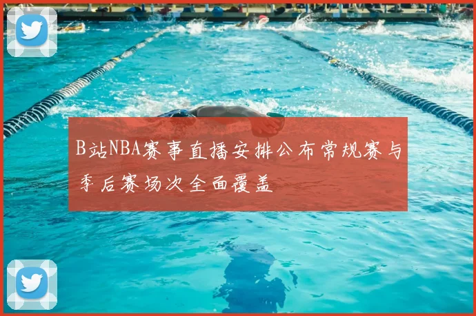 B站NBA赛事直播安排公布常规赛与季后赛场次全面覆盖
