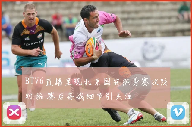 BTV6直播呈现北京国安热身赛攻防对抗 赛后备战细节引关注
