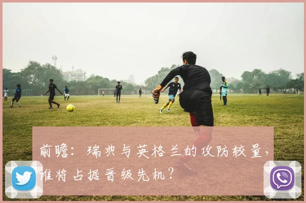 前瞻：瑞典与英格兰的攻防较量，谁将占据晋级先机？