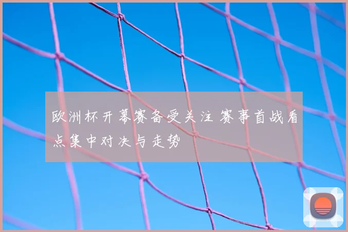 欧洲杯开幕赛备受关注 赛事首战看点集中对决与走势