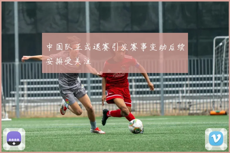 中国队正式退赛引发赛事变动后续安排受关注