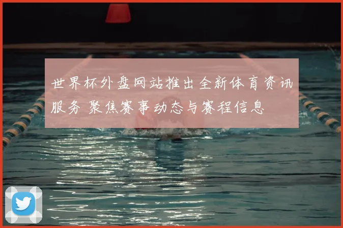 世界杯外盘网站推出全新体育资讯服务 聚焦赛事动态与赛程信息