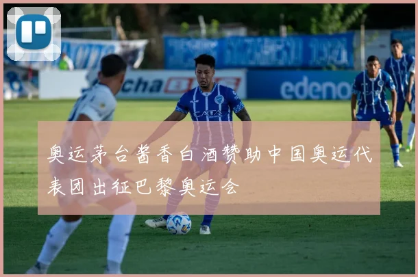 奥运茅台酱香白酒赞助中国奥运代表团出征巴黎奥运会