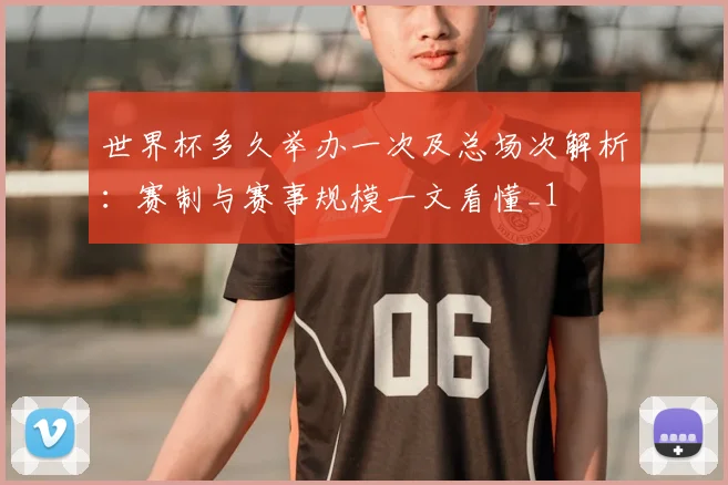 世界杯多久举办一次及总场次解析:赛制与赛事规模一文看懂_1
