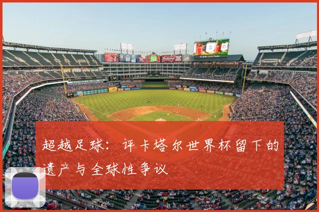 超越足球：评卡塔尔世界杯留下的遗产与全球性争议