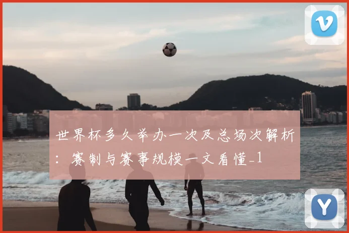 世界杯多久举办一次及总场次解析：赛制与赛事规模一文看懂_1
