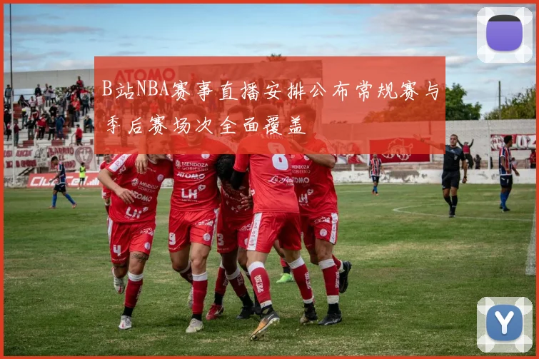 B站NBA赛事直播安排公布常规赛与季后赛场次全面覆盖