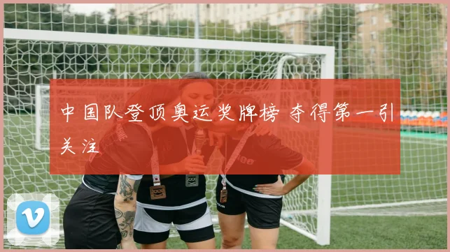 中国队登顶奥运奖牌榜 夺得第一引关注